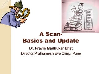 A Scan-
Basics and Update
Dr. Pravin Madhukar Bhat
Director,Prathamesh Eye Clinic, Pune
 
