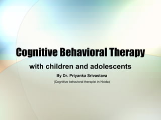 Cognitive Behavioral Therapy
with children and adolescents
By Dr. Priyanka Srivastava
(Cognitive behavioral therapist in Noida)
 