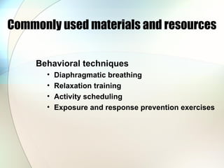 Commonly used materials and resources
Behavioral techniques
• Diaphragmatic breathing
• Relaxation training
• Activity scheduling
• Exposure and response prevention exercises
 
