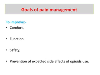 To improve:-
• Comfort.
• Function.
• Safety.
• Prevention of expected side effects of opioids use.
Goals of pain management
 