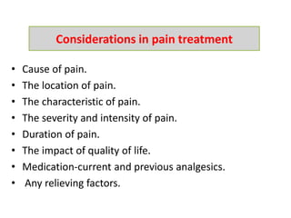• Cause of pain.
• The location of pain.
• The characteristic of pain.
• The severity and intensity of pain.
• Duration of pain.
• The impact of quality of life.
• Medication-current and previous analgesics.
• Any relieving factors.
Considerations in pain treatment
 