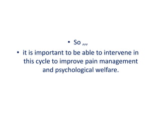 • So ,,,
• it is important to be able to intervene in
this cycle to improve pain management
and psychological welfare.
 