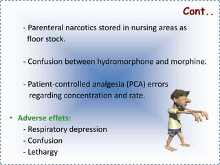 - Parenteral narcotics stored in nursing areas as
floor stock.
- Confusion between hydromorphone and morphine.
- Patient-controlled analgesia (PCA) errors
regarding concentration and rate.
• Adverse effets:
- Respiratory depression
- Confusion
- Lethargy
Cont..
 