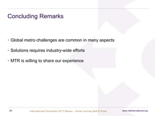 International Convention 2017 Macao – Smart Journey Belt & Road
Concluding Remarks
• Global metro challenges are common in many aspects
• Solutions requires industry-wide efforts
• MTR is willing to share our experience
www.ciltinternational.org20
 