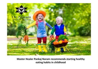 Master Healer Pankaj Naram recommends starting healthy
eating habits in childhood
 