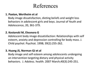 References
1. Paxton, Wertheim et al
Body image dissatisfaction, dieting beliefs and weight loss
behaviors in adolescent g...