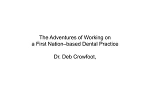 The Adventures of Working on
a First Nation–based Dental Practice
Dr. Deb Crowfoot,
 