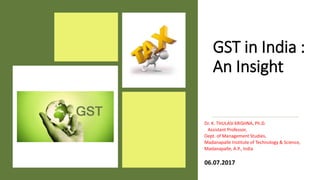 GST in India :
An Insight
Dr. K. THULASI KRISHNA, Ph.D.
Assistant Professor,
Dept. of Management Studies,
Madanapalle Institute of Technology & Science,
Madanapalle, A.P., India
06.07.2017
 