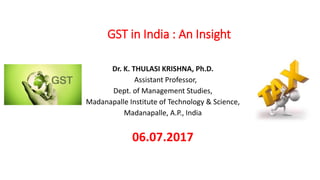 GST in India : An Insight
Dr. K. THULASI KRISHNA, Ph.D.
Assistant Professor,
Dept. of Management Studies,
Madanapalle Institute of Technology & Science,
Madanapalle, A.P., India
06.07.2017
 