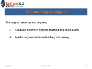Program Degree/Degrees
The program endorses two degrees;
i. Graduate diploma in distance teaching and training, and;
ii. Master degree in distance teaching and training.
8/1/2017 10EduTeach2017
 
