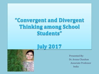 “Convergent and Divergent
Thinking among School
Students”
July 2017
Presented By:
Dr. Aruna Chauhan
Associate Professor
India
 
