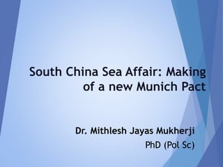 South China Sea Affair: Making
of a new Munich Pact
Dr. Mithlesh Jayas Mukherji
PhD (Pol Sc)
 