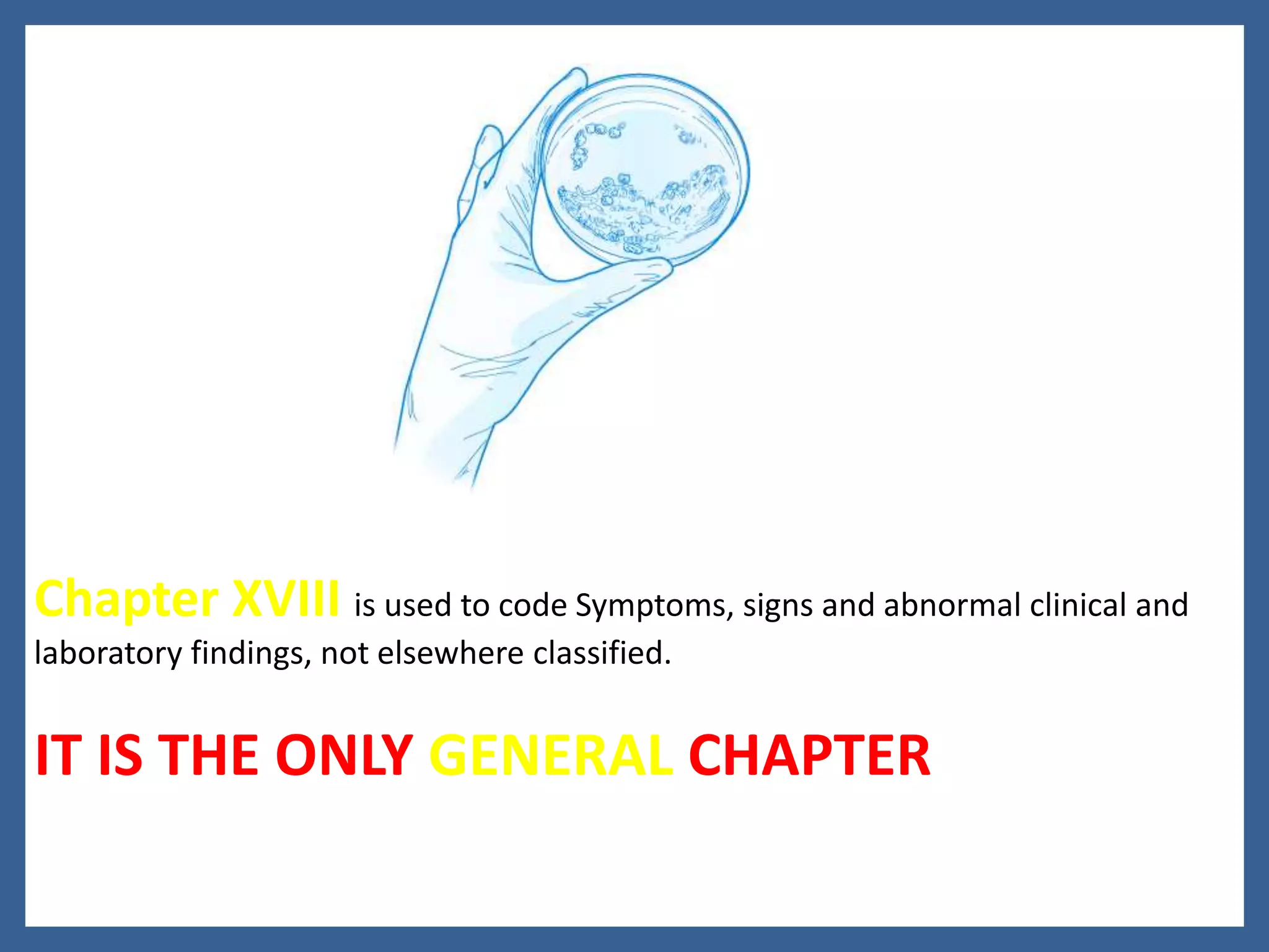 Chapter XVIII is used to code Symptoms, signs and abnormal clinical and
laboratory findings, not elsewhere classified.
IT IS THE ONLY GENERAL CHAPTER
 