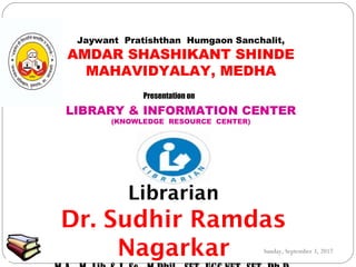 Presentation on
Jaywant Pratishthan Humgaon Sanchalit,
AMDAR SHASHIKANT SHINDE
MAHAVIDYALAY, MEDHA
LIBRARY & INFORMATION CENTER
(KNOWLEDGE RESOURCE CENTER)
Librarian
Dr. Sudhir Ramdas
Nagarkar Sunday, September 3, 2017
 