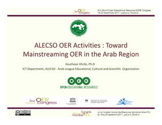 ALECSO OER Activities : Toward
Mainstreaming OER in the Arab Region
Koutheair Khribi, Ph.D
ICT Department, ALECSO - Arab League Educational, Cultural and Scientific Organization
 