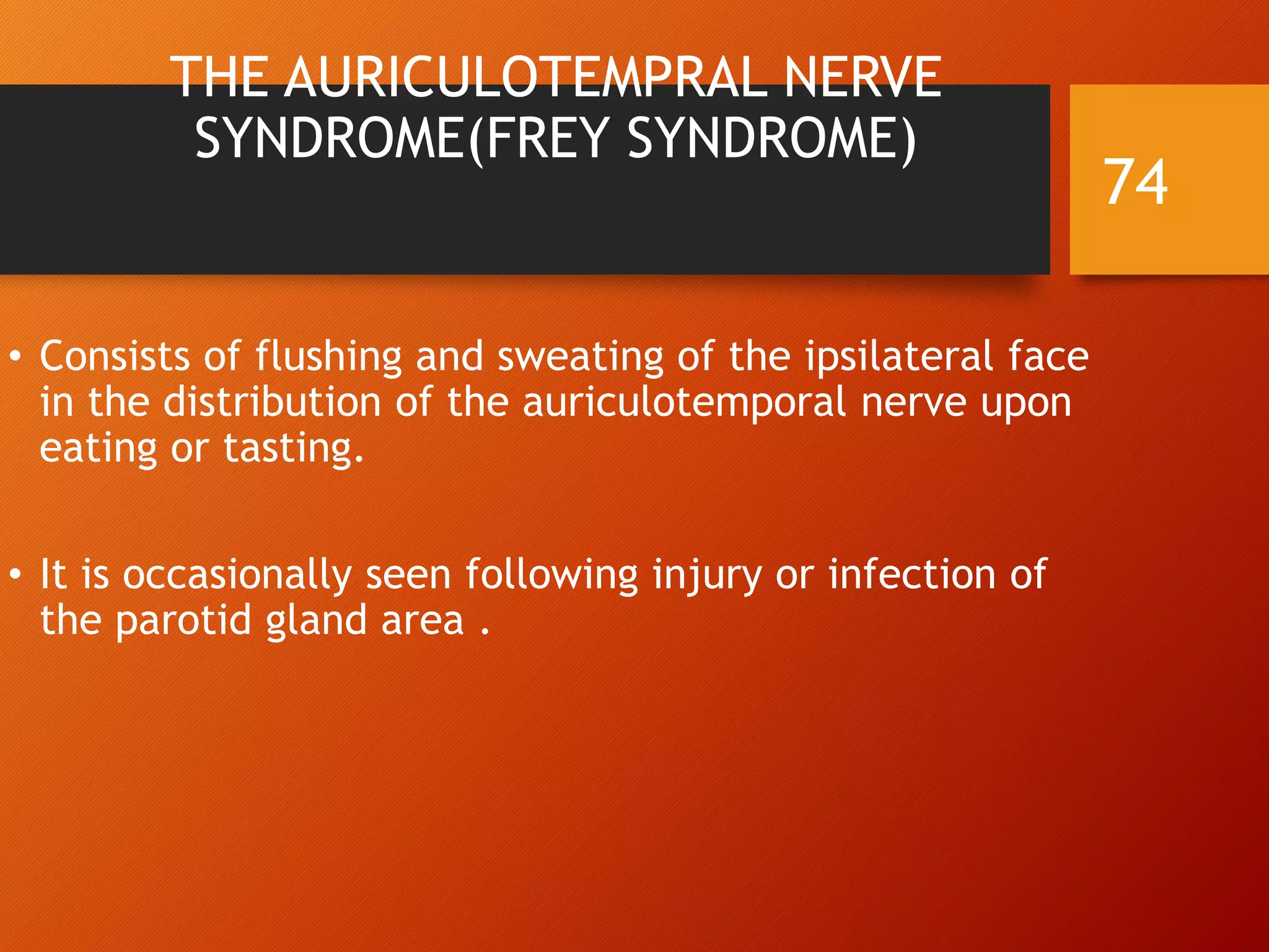 THE AURICULOTEMPRAL NERVE
SYNDROME(FREY SYNDROME)
• Consists of flushing and sweating of the ipsilateral face
in the distribution of the auriculotemporal nerve upon
eating or tasting.
• It is occasionally seen following injury or infection of
the parotid gland area .
74
 