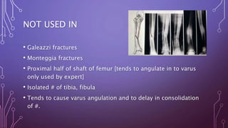 NOT USED IN
• Galeazzi fractures
• Monteggia fractures
• Proximal half of shaft of femur [tends to angulate in to varus
only used by expert]
• Isolated # of tibia, fibula
• Tends to cause varus angulation and to delay in consolidation
of #.
 