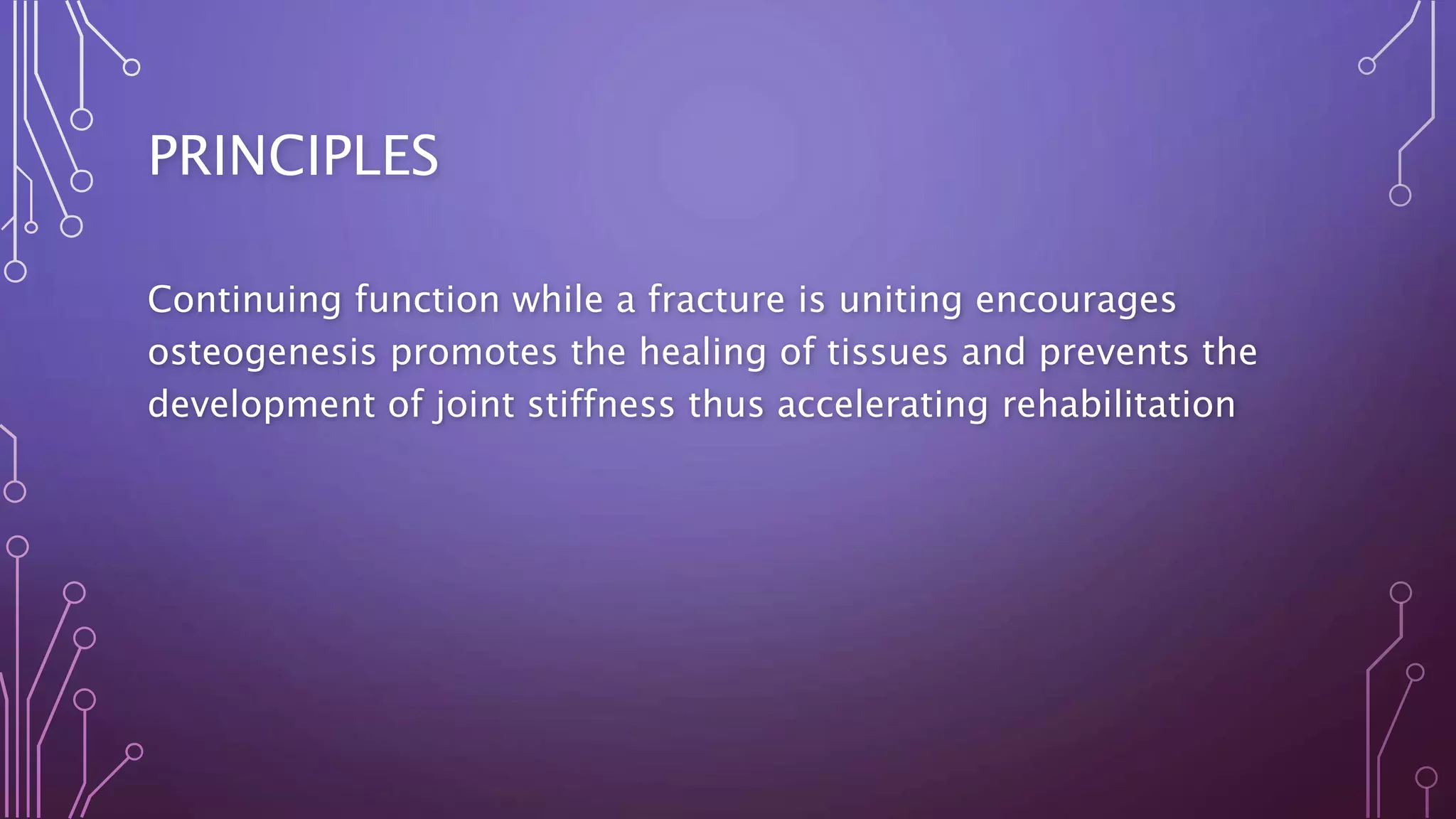 PRINCIPLES
Continuing function while a fracture is uniting encourages
osteogenesis promotes the healing of tissues and prevents the
development of joint stiffness thus accelerating rehabilitation
 