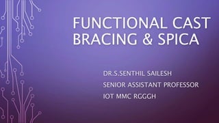 FUNCTIONAL CAST
BRACING & SPICA
DR.S.SENTHIL SAILESH
SENIOR ASSISTANT PROFESSOR
IOT MMC RGGGH
 