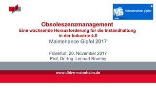 www.dhbw-mannheim.de
Obsoleszenzmanagement
Eine wachsende Herausforderung für die Instandhaltung
in der Industrie 4.0
Maintenance Gipfel 2017
Frankfurt, 20. November 2017
Prof. Dr.-Ing. Lennart Brumby
 
