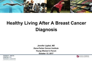 Healthy Living After A Breast Cancer
Diagnosis
Jennifer Ligibel, MD
Dana-Farber Cancer Institute
Young Women’s Forum
October 13, 2017
 