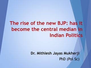 The rise of the new BJP: has it
become the central median in
Indian Politics
Dr. Mithlesh Jayas Mukherji
PhD (Pol Sc)
 