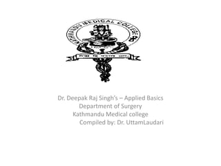 Dr. Deepak Raj Singh’s – Applied Basics
Department of Surgery
Kathmandu Medical college
Compiled by: Dr. UttamLaudari
 