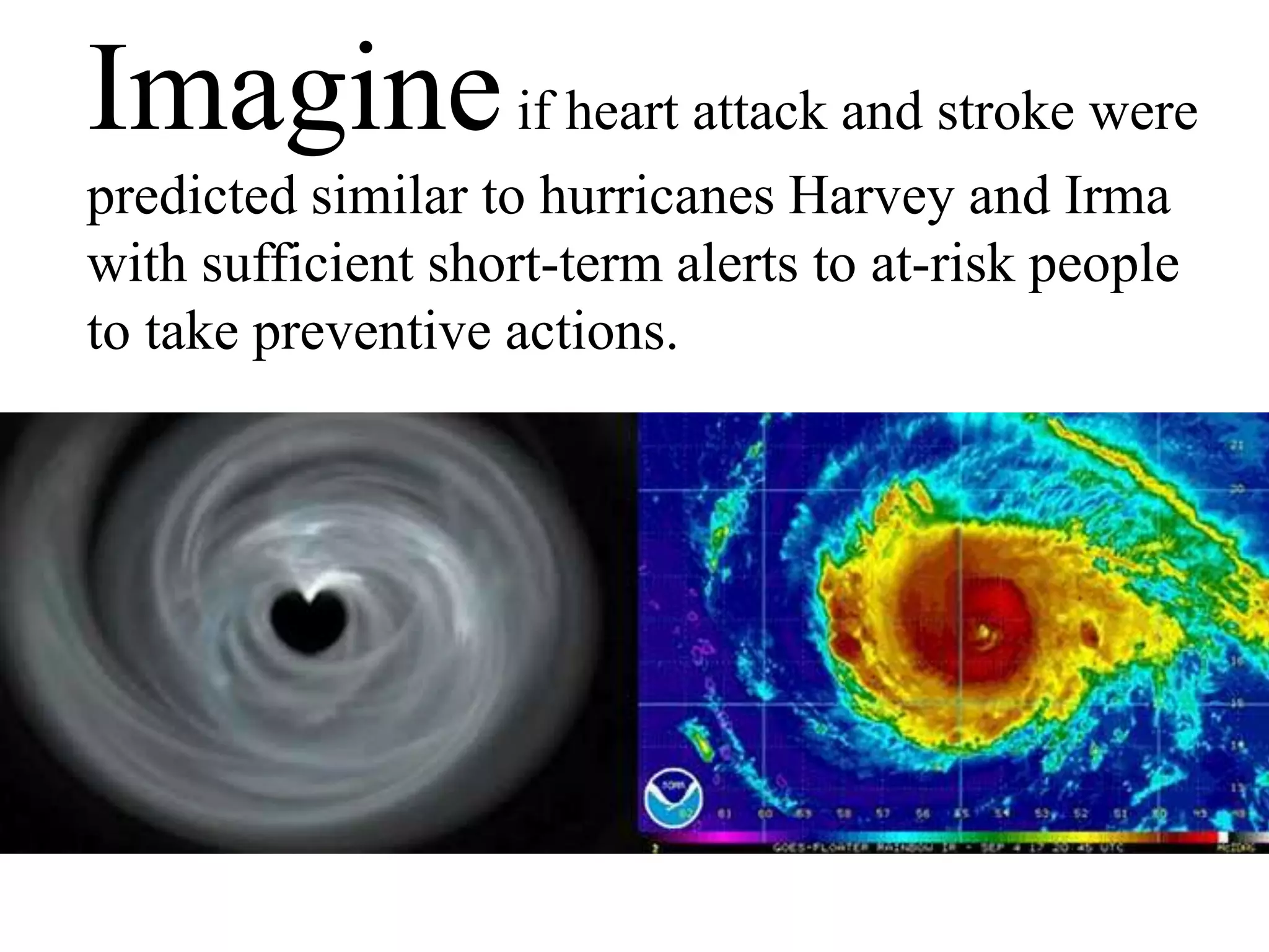 Imagineif heart attack and stroke were
predicted similar to hurricanes Harvey and Irma
with sufficient short-term alerts to at-risk people
to take preventive actions.
 