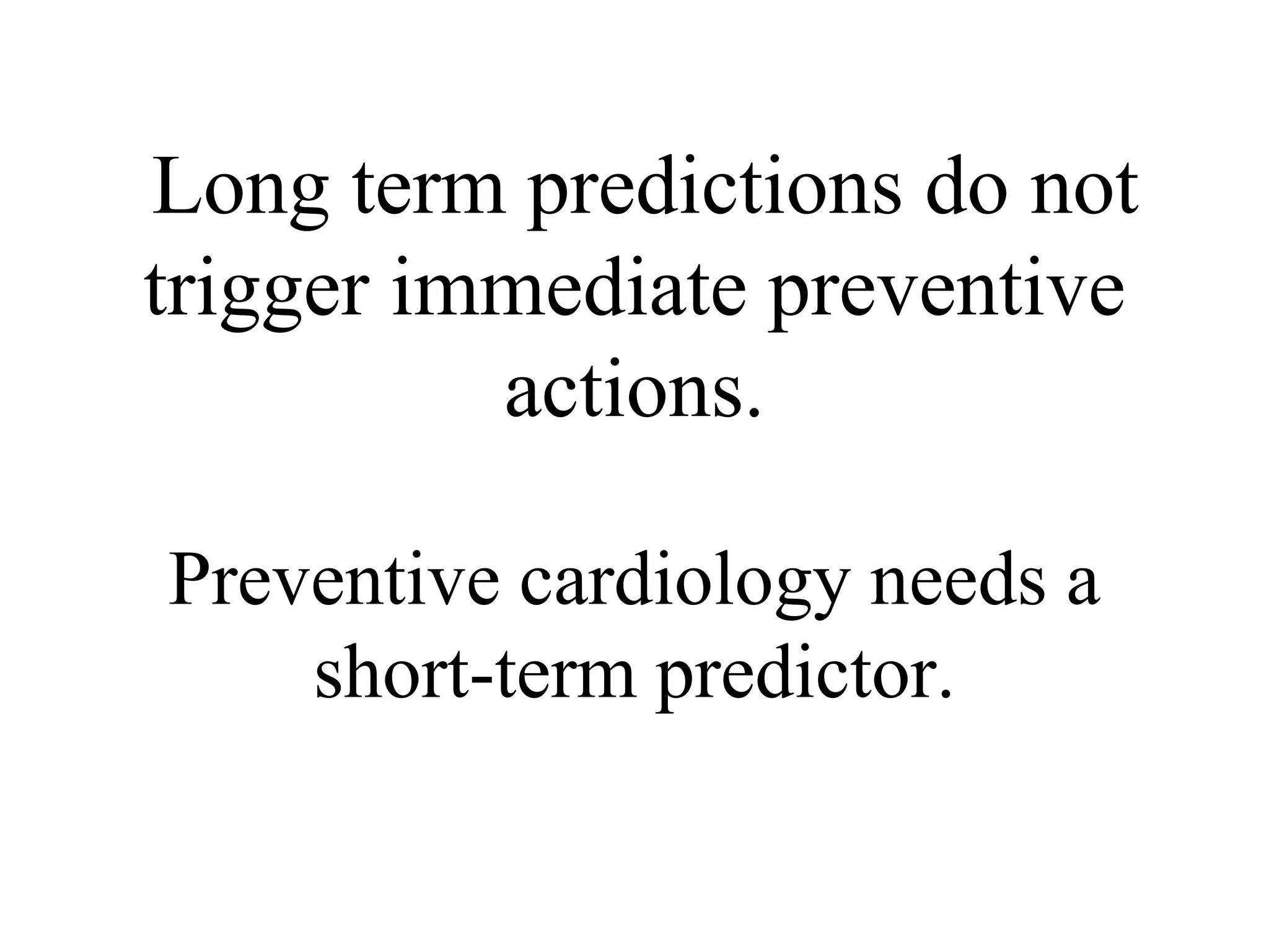 Long term predictions do not
trigger immediate preventive
actions.
Preventive cardiology needs a
short-term predictor.
 