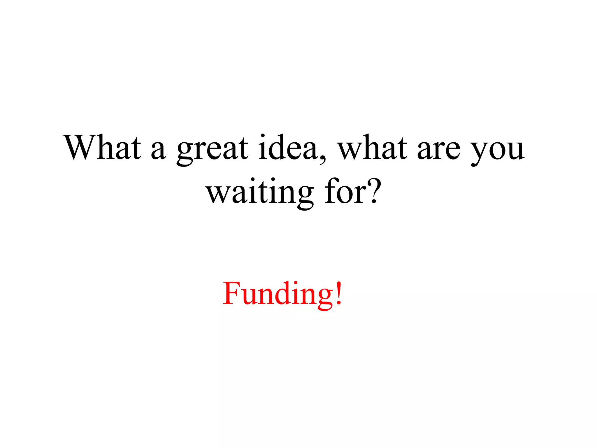 What a great idea, what are you
waiting for?
Funding!
 