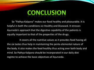 So “Pathya Kalpana” makes our food healthy and pleasurable. It is
helpful in both the conditions viz Healthy and Diseased....