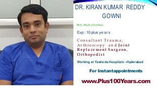 Exp : 10 plus years
C o n s u l t a n t T r a u m a ,
Arthroscopy a n d J o i n t
R e p l a c e m e n t Surgeon,
Orthopedist
Working at Yashoda Hospitals –Hyderabad
For Instantappointments
www.Plus100Years.com
DR. KIRAN KUMAR REDDY
GOWNI
M S , M ch ( O rt h o)
 