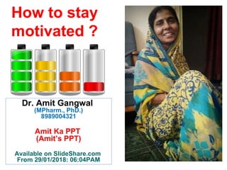 How to stay
motivated ?
Dr. Amit Gangwal
(MPharm., PhD.)
8989004321
Amit Ka PPT
(Amit’s PPT)
Available on SlideShare.com
From 29/01/2018: 06:04PAM
 
