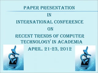 PAPER PRESENTATION
IN
INTERNATIONAL CONFERENCE
ON
RECENT TRENDS OF COMPUTER
TECHNOLOGY IN ACADEMIA
APRIL. 21-23, 2012
 