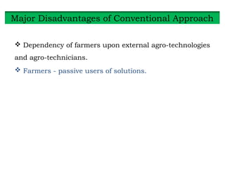  Dependency of farmers upon external agro-technologies
and agro-technicians.
 Farmers - passive users of solutions.
Major Disadvantages of Conventional Approach
 