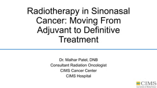 Radiotherapy in Sinonasal
Cancer: Moving From
Adjuvant to Definitive
Treatment
Dr. Malhar Patel, DNB
Consultant Radiation Oncologist
CIMS Cancer Center
CIMS Hospital
 