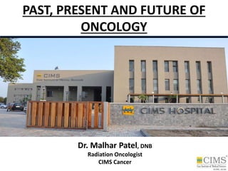 PAST, PRESENT AND FUTURE OF
ONCOLOGY
Dr. Malhar Patel, DNB
Radiation Oncologist
CIMS Cancer
 