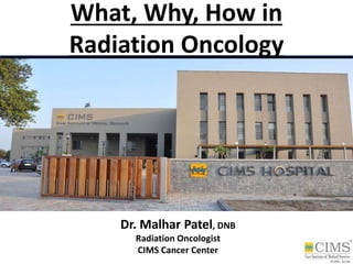 What, Why, How in
Radiation Oncology
Dr. Malhar Patel, DNB
Radiation Oncologist
CIMS Cancer Center
 