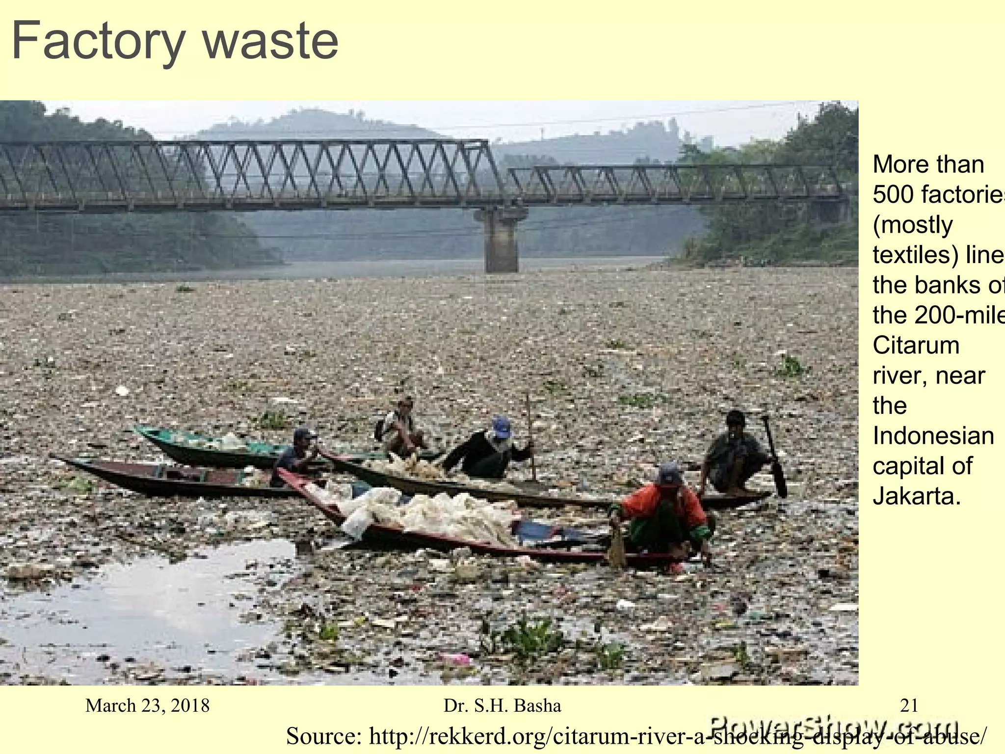 Source: http://rekkerd.org/citarum-river-a-shocking-display-of-abuse/
More than
500 factories
(mostly
textiles) line
the banks of
the 200-mile
Citarum
river, near
the
Indonesian
capital of
Jakarta.
Factory waste
March 23, 2018 21Dr. S.H. Basha
 