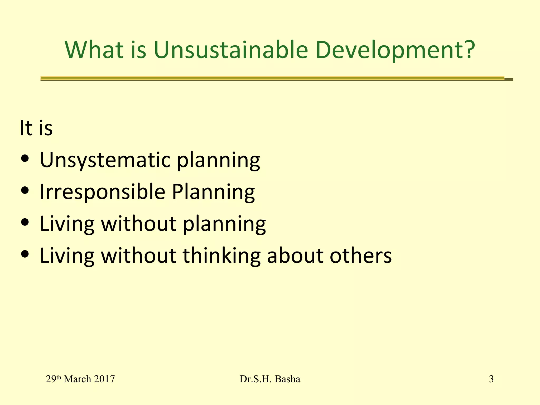 What is Unsustainable Development?
It is
• Unsystematic planning
• Irresponsible Planning
• Living without planning
• Living without thinking about others
29th
March 2017 3Dr.S.H. Basha
 