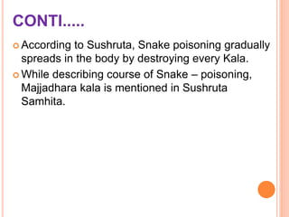 CONTI.....
 According to Sushruta, Snake poisoning gradually
spreads in the body by destroying every Kala.
 While describing course of Snake – poisoning,
Majjadhara kala is mentioned in Sushruta
Samhita.
 