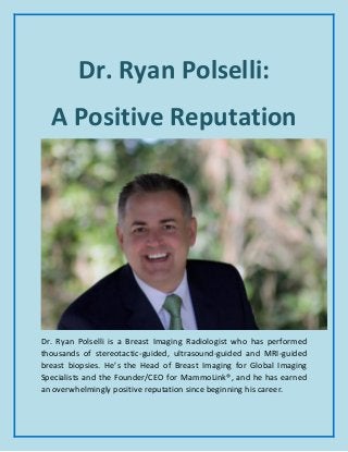 Dr. Ryan Polselli:
A Positive Reputation
Dr. Ryan Polselli is a Breast Imaging Radiologist who has performed
thousands of stereotactic-guided, ultrasound-guided and MRI-guided
breast biopsies. He’s the Head of Breast Imaging for Global Imaging
Specialists and the Founder/CEO for MammoLink®, and he has earned
an overwhelmingly positive reputation since beginning his career.
 