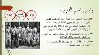 ‫الفزيايء‬ ‫سم‬‫ق‬ ‫يس‬‫ئ‬‫ر‬
‫تم‬‫هللا‬ ‫عبد‬ ‫الجبار‬ ‫عبد‬ ‫الدكتور‬ ‫تعيين‬‫رئيس‬‫لقسم‬ ً‫ا‬
‫الفيزياء‬‫في‬‫المعلمين‬ ‫دار‬‫بغداد‬ ‫في‬ ‫العالية‬.ُ‫أ‬‫نشئت‬
‫عام‬ ‫في‬ ‫العالية‬ ‫المعلمين‬ ‫دار‬1923‫على‬ ‫اشرف‬ ‫وقد‬
‫بي‬‫ر‬‫الع‬ ‫القومي‬ ‫المفكر‬ ‫تها‬‫ر‬‫ادا‬"‫ي‬‫الحصر‬ ‫ساطع‬".
‫بها‬ ‫تبطة‬‫ر‬‫م‬ ‫كانت‬ ‫التي‬ ‫الشخصيات‬ ‫بين‬ ‫من‬ ‫و‬‫اء‬‫ر‬‫الشع‬
‫المالئكة‬ ‫ونازك‬ ‫السياب‬ ‫شاكر‬ ‫بدر‬.
‫عام‬ ‫في‬1958‫تم‬‫بغداد‬ ‫بجامعة‬ ‫دمجها‬‫وغيرت‬
‫إلى‬ ‫اسمها‬‫كلية‬‫التربية‬.
1958
‫قسم‬
‫الفيزي‬‫اء‬
1949
 