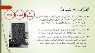 ‫نقالب‬‫ا‬٨‫باط‬‫ش‬
‫جلب‬‫انقالب‬١٩٦٣‫الشديدي‬ ‫القمع‬‫و‬ ‫هاب‬‫اإلر‬ ‫من‬ ‫موجة‬ ‫الفاشي‬‫ن‬
‫اق‬‫ر‬‫الع‬ ‫في‬ ‫اطية‬‫ر‬‫الديمق‬ ‫القوى‬ ‫جميع‬ ‫على‬.‫الدكتور‬ ‫اعتقل‬‫عبد‬
‫يوم‬ ‫هللا‬ ‫عبد‬ ‫الجبار‬٩‫شباط‬(‫اير‬‫ر‬‫فب‬)‫حول‬ ‫ابه‬‫و‬‫استج‬ ‫تم‬ ‫و‬
‫انتماءاته‬‫السياسية‬.
‫يوم‬ ‫المعتقل‬ ‫من‬ ‫ج‬‫خر‬٨‫االول‬ ‫تشرين‬(‫اكتوبر‬)‫نفس‬ ‫العام‬ ‫من‬‫ه‬
‫على‬ ‫احالته‬ ‫تم‬ ‫و‬‫التقاعد‬‫رسمي‬ ‫تهمة‬ ‫اي‬ ‫توجيه‬ ‫عدم‬ ‫غم‬‫ر‬‫ة‬‫له‬.
‫و‬‫بغداد‬ ‫جامعة‬ ‫وضع‬ ‫ساء‬ ‫قد‬‫اإلعدامات‬ ‫بسبب‬ ‫االنقالب‬ ‫بعد‬
‫ف‬ ‫عن‬ ‫فضال‬ ،‫الطالب‬‫و‬ ‫االساتذة‬ ‫من‬ ‫لعدد‬ ‫الفصل‬ ‫و‬ ‫السجن‬‫و‬‫قدان‬
‫الدكتور‬ ‫ئاسة‬‫ر‬ ‫ة‬‫ر‬‫فت‬ ‫في‬ ‫ة‬‫ز‬‫ممي‬ ‫سمة‬ ‫كانت‬ ‫التي‬ ‫يات‬‫ر‬‫الح‬‫عبد‬
‫هللا‬ ‫عبد‬ ‫الجبار‬
8
‫شباط‬
‫انقالب‬1963
 