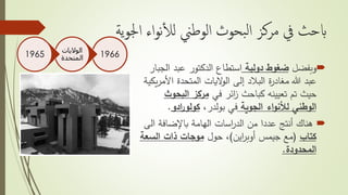 ‫الوطين‬ ‫بحوث‬‫ل‬‫ا‬ ‫مركز‬ ‫يف‬ ‫ابحث‬‫اء‬‫و‬‫ن‬‫أ‬‫ل‬‫ل‬‫اجلو‬‫ية‬
‫وبفضل‬‫دولية‬ ‫ضغوط‬‫ال‬ ‫عبد‬ ‫الدكتور‬ ‫استطاع‬‫جبار‬
‫األ‬ ‫المتحدة‬ ‫اليات‬‫و‬‫ال‬ ‫إلى‬ ‫البالد‬ ‫ة‬‫ر‬‫مغاد‬ ‫هللا‬ ‫عبد‬‫يكية‬‫ر‬‫م‬
‫ائر‬‫ز‬ ‫كباحث‬ ‫تعيينه‬ ‫تم‬ ‫حيث‬‫في‬‫البح‬ ‫مركز‬‫وث‬
‫الوطني‬‫اء‬‫و‬‫لألن‬‫الجوية‬‫في‬‫بولدر‬،‫ادو‬‫ر‬‫كولو‬.
‫الهامة‬ ‫اسات‬‫ر‬‫الد‬ ‫من‬ ‫عددا‬ ‫أنتج‬ ‫هناك‬‫باإلضافة‬‫ا‬‫لى‬
‫كتاب‬(‫جيمس‬ ‫مع‬‫اين‬‫ر‬‫أوب‬)‫حول‬ ،‫السع‬ ‫ذات‬ ‫موجات‬‫ة‬
‫المحدودة‬.
1966
‫الواليات‬
‫المتحدة‬1965
 