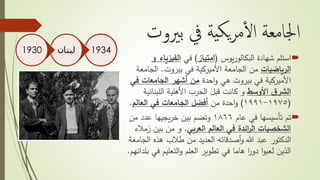 ‫بريوت‬ ‫يف‬ ‫ية‬‫يك‬‫ر‬‫م‬‫أ‬‫ل‬‫ا‬ ‫اجلامعة‬
‫شهادة‬ ‫استلم‬‫يوس‬‫ر‬‫البكالو‬(‫امتياز‬)‫في‬‫الفيزيا‬‫و‬ ‫ء‬
‫الرياضيات‬‫من‬‫في‬ ‫األميركية‬ ‫الجامعة‬‫بيروت‬.‫الج‬‫امعة‬
‫احدة‬‫و‬ ‫هي‬ ‫بيروت‬ ‫في‬ ‫األميركية‬‫الجامعات‬ ‫أشهر‬ ‫من‬‫في‬
‫األوسط‬ ‫ق‬‫الشر‬‫اللبنا‬ ‫األهلية‬ ‫الحرب‬ ‫قبل‬ ‫كانت‬ ‫و‬‫نية‬
(١٩٧٥-١٩٩١)‫من‬ ‫احدة‬‫و‬‫في‬ ‫الجامعات‬ ‫أفضل‬‫العالم‬.
‫تم‬‫عام‬ ‫في‬ ‫تأسيسها‬١٨٦٦‫بين‬ ‫وتضم‬‫يجيها‬‫ر‬‫خ‬‫من‬ ‫عدد‬
‫العربي‬ ‫العالم‬ ‫في‬ ‫ائدة‬‫ر‬‫ال‬ ‫الشخصيات‬.‫ز‬ ‫بين‬ ‫من‬ ‫و‬‫مالء‬
‫أصدقائه‬‫و‬ ‫هللا‬ ‫عبد‬ ‫الدكتور‬‫من‬ ‫العديد‬‫هذه‬ ‫طالب‬‫الجامعة‬
‫التعليم‬‫و‬ ‫العلم‬ ‫تطوير‬ ‫في‬ ‫هاما‬ ‫ا‬‫ر‬‫دو‬ ‫ا‬‫و‬‫لعب‬ ‫الذين‬‫في‬‫بلدانهم‬.
1934‫لبنان‬1930
 