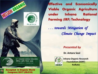 Effective and Economically
Viable Organic Agriculture
under Inhana Rational
Farming (IRF) Technology
. . . towards Mitigation of
Climate Change Impact
Presented by
Dr. Antara Seal
Inhana Organic Research
Foundation (IORF)
Kolkata
 