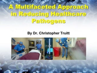 A Multifaceted Approach
in Reducing Healthcare
Pathogens
By Dr. Christopher Truitt
 