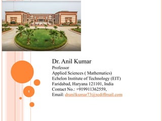 Dr. Anil Kumar
Professor
Applied Sciences ( Mathematics)
Echelon Institute of Technology (EIT)
Faridabad, Haryana 121101, India
Contact No.: +919911362559,
Email: dranilkumar73@rediffmail.com
1
 