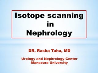 Isotope scanning
in
Nephrology
DR. Rasha Taha, MD
Urology and Nephrology Center
Mansoura University
 